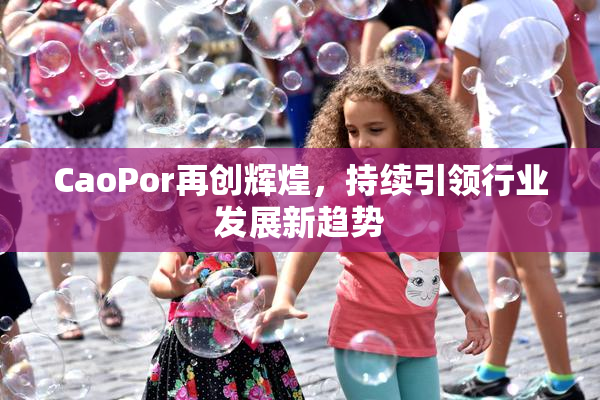 CaoPor再创辉煌，持续引领行业发展新趋势