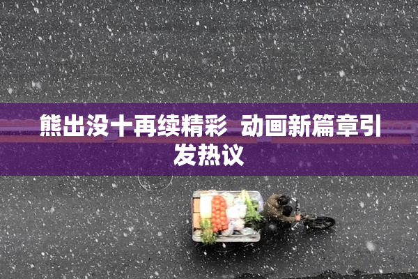 熊出没十再续精彩  动画新篇章引发热议
