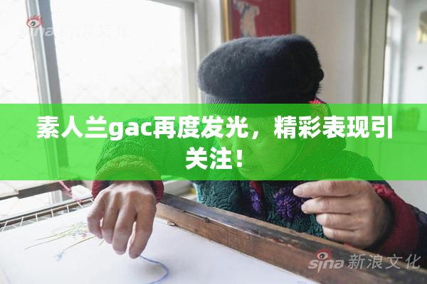 素人兰gac再度发光，精彩表现引关注！
