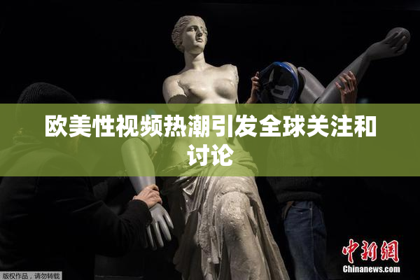 欧美性视频热潮引发全球关注和讨论