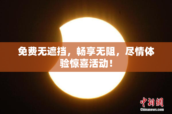 免费无遮挡，畅享无阻，尽情体验惊喜活动！