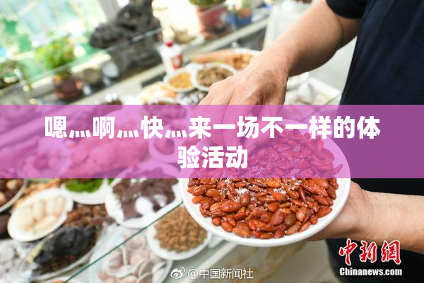 嗯灬啊灬快灬来一场不一样的体验活动