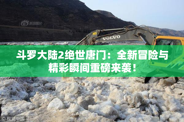 斗罗大陆2绝世唐门：全新冒险与精彩瞬间重磅来袭！