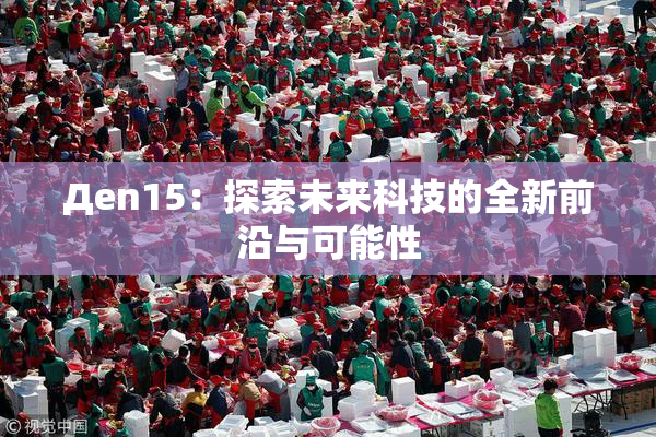 Дen15：探索未来科技的全新前沿与可能性