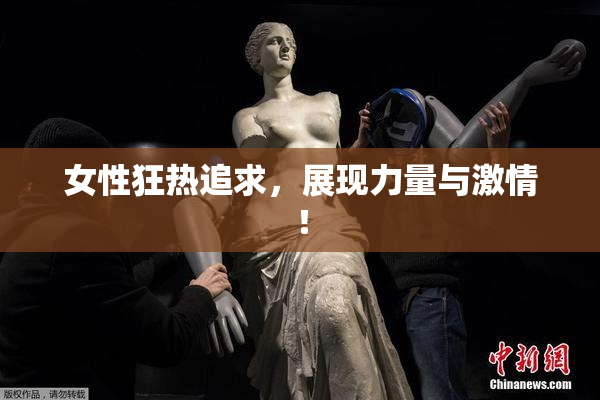 女性狂热追求，展现力量与激情！