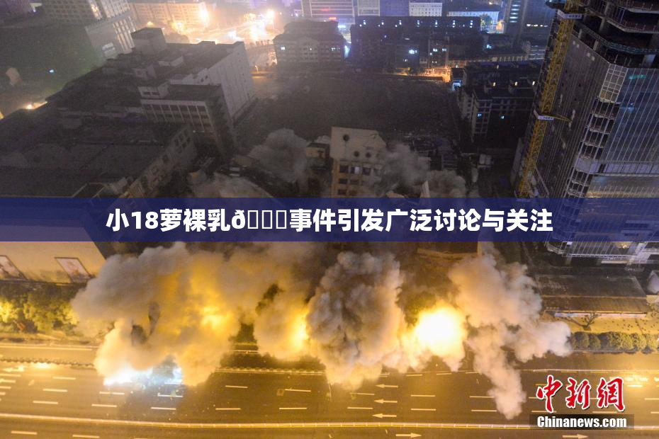 小18萝裸乳🔞事件引发广泛讨论与关注