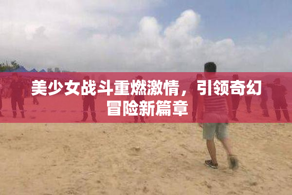美少女战斗重燃激情，引领奇幻冒险新篇章