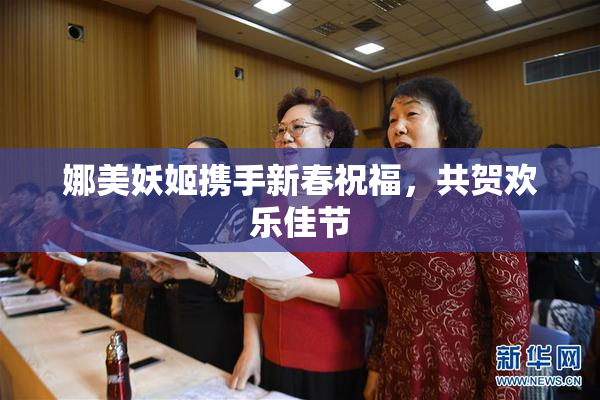 娜美妖姬携手新春祝福，共贺欢乐佳节