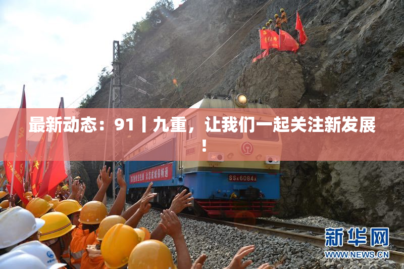 最新动态：91丨九重，让我们一起关注新发展！
