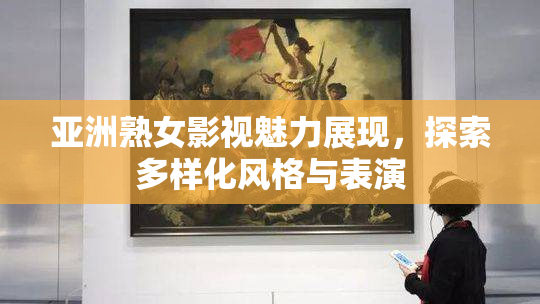 亚洲熟女影视魅力展现，探索多样化风格与表演