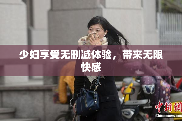 少妇享受无删减体验，带来无限快感