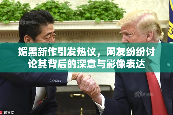 媚黑新作引发热议，网友纷纷讨论其背后的深意与影像表达