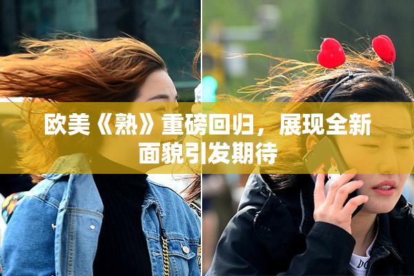 欧美《熟》重磅回归，展现全新面貌引发期待