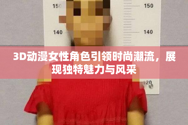 3D动漫女性角色引领时尚潮流，展现独特魅力与风采