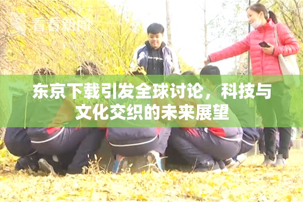 东京下载引发全球讨论，科技与文化交织的未来展望