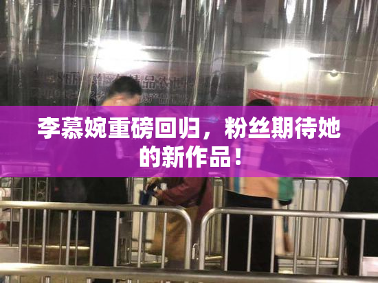 李慕婉重磅回归，粉丝期待她的新作品！