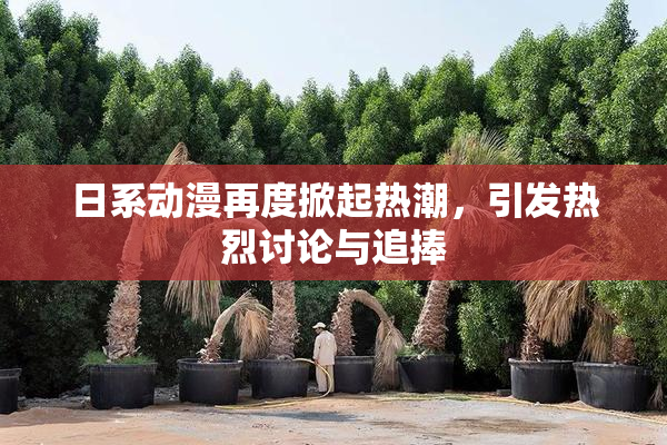 日系动漫再度掀起热潮，引发热烈讨论与追捧