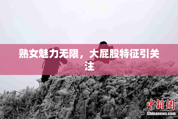 熟女魅力无限，大屁股特征引关注