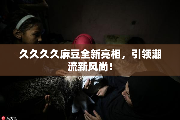久久久久麻豆全新亮相，引领潮流新风尚！