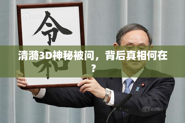 清漪3D神秘被问，背后真相何在？