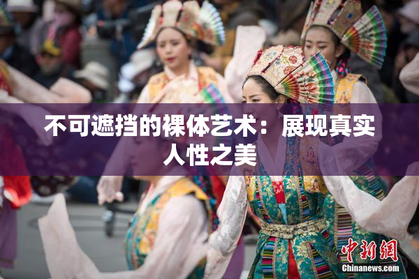 不可遮挡的裸体艺术：展现真实人性之美