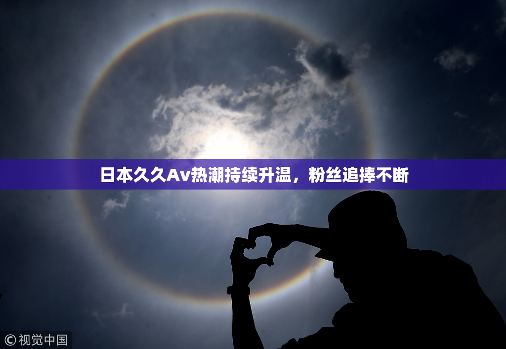 日本久久Av热潮持续升温，粉丝追捧不断