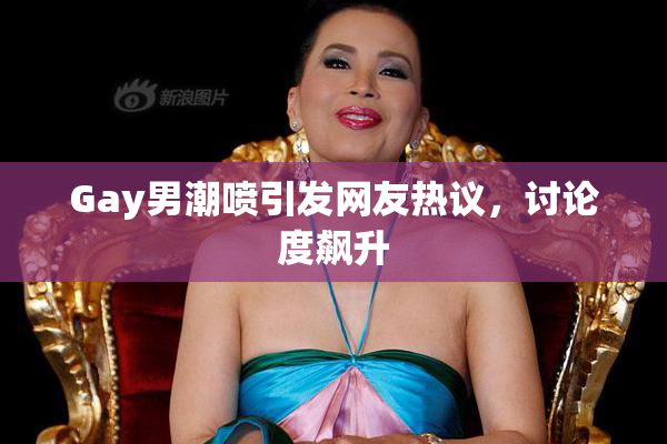 Gay男潮喷引发网友热议，讨论度飙升