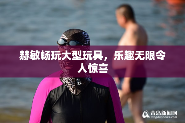赫敏畅玩大型玩具，乐趣无限令人惊喜
