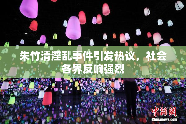 朱竹清淫乱事件引发热议，社会各界反响强烈