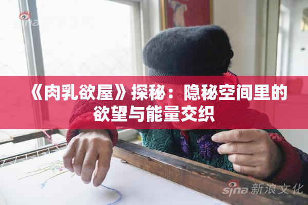 《肉乳欲屋》探秘：隐秘空间里的欲望与能量交织