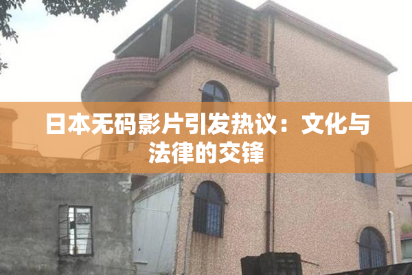 日本无码影片引发热议：文化与法律的交锋