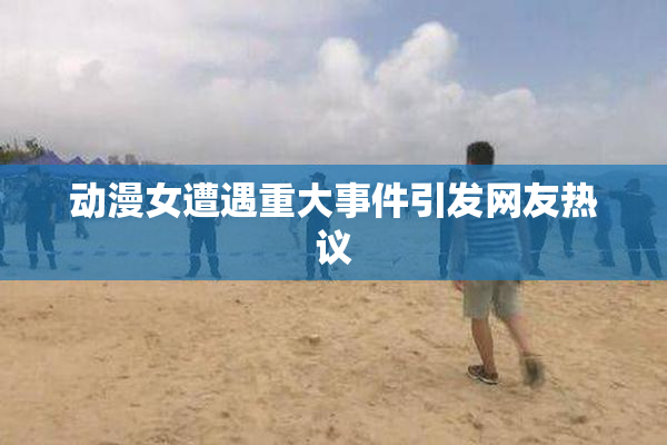 动漫女遭遇重大事件引发网友热议