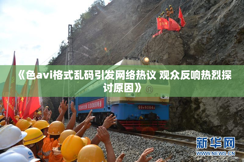 《色avi格式乱码引发网络热议 观众反响热烈探讨原因》