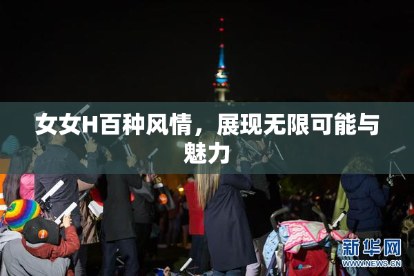女女H百种风情，展现无限可能与魅力