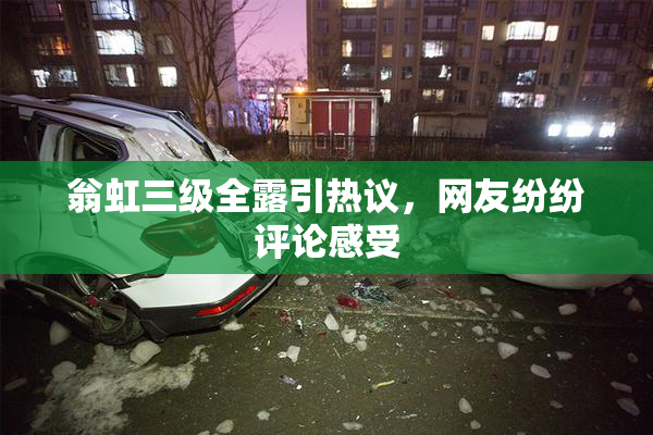 翁虹三级全露引热议，网友纷纷评论感受