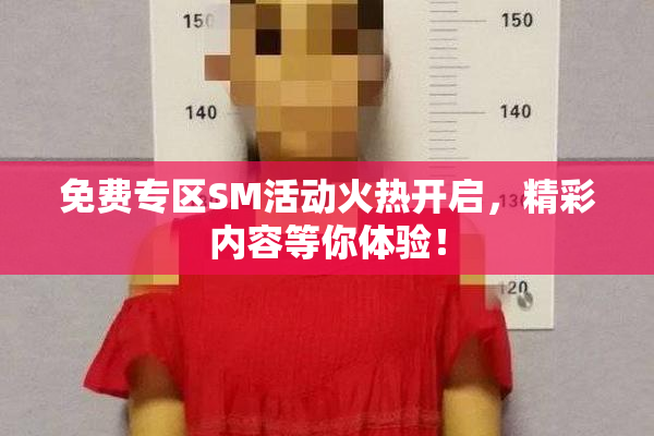 免费专区SM活动火热开启，精彩内容等你体验！