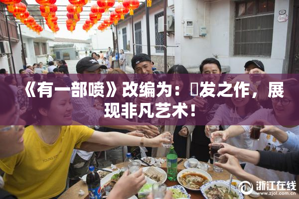 《有一部喷》改编为：噴发之作，展现非凡艺术！