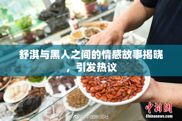 舒淇与黑人之间的情感故事揭晓，引发热议