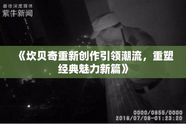 《坎贝奇重新创作引领潮流，重塑经典魅力新篇》