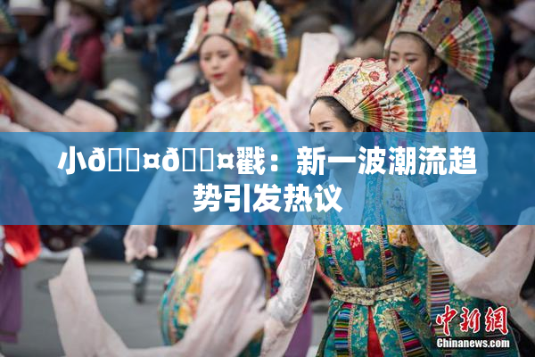 小🐤🐤戳：新一波潮流趋势引发热议