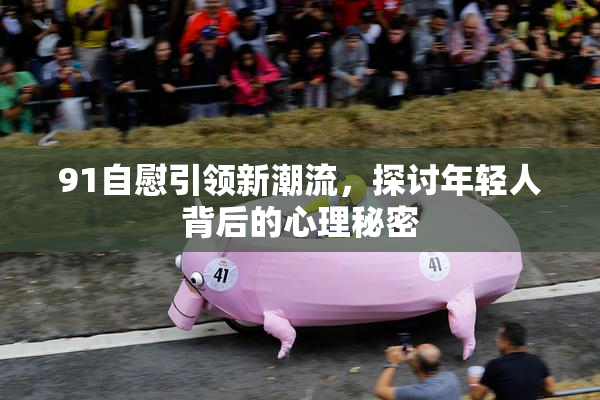 91自慰引领新潮流，探讨年轻人背后的心理秘密