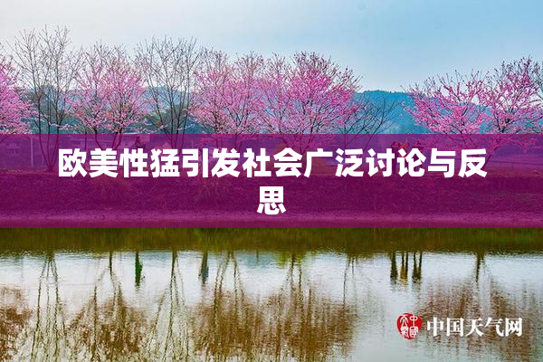 欧美性猛引发社会广泛讨论与反思