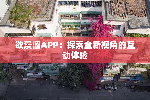 欲漫涩APP：探索全新视角的互动体验