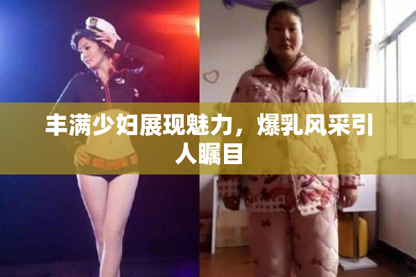 丰满少妇展现魅力，爆乳风采引人瞩目