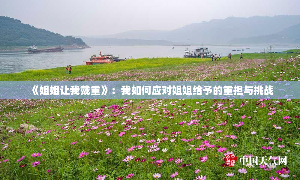 《姐姐让我戴重》：我如何应对姐姐给予的重担与挑战