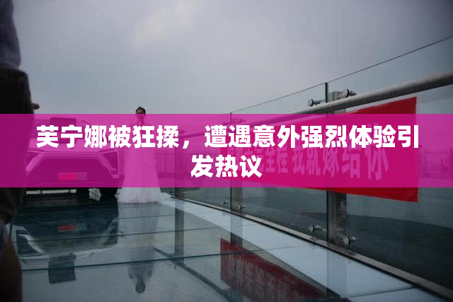 芙宁娜被狂揉，遭遇意外强烈体验引发热议
