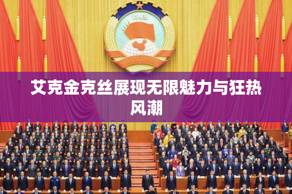 艾克金克丝展现无限魅力与狂热风潮