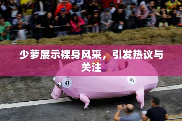 少萝展示裸身风采，引发热议与关注