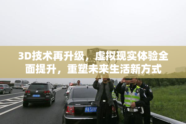 3D技术再升级，虚拟现实体验全面提升，重塑未来生活新方式