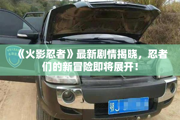 《火影忍者》最新剧情揭晓，忍者们的新冒险即将展开！